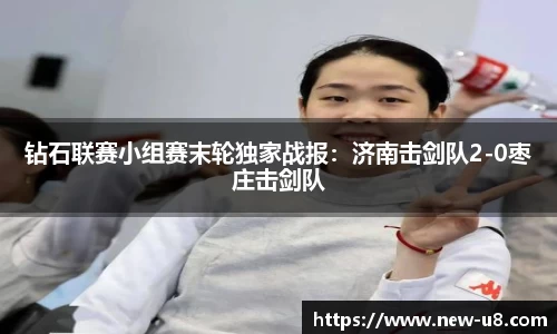 钻石联赛小组赛末轮独家战报：济南击剑队2-0枣庄击剑队