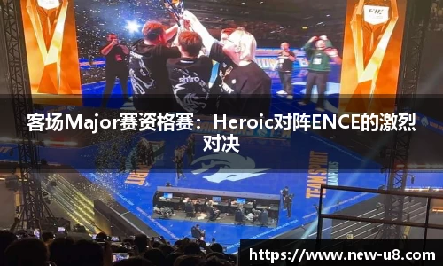 客场Major赛资格赛：Heroic对阵ENCE的激烈对决