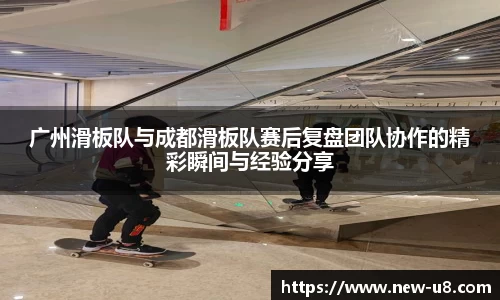 广州滑板队与成都滑板队赛后复盘团队协作的精彩瞬间与经验分享